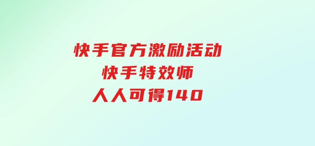 快手官方激励活动-快手特效师，人人可得140-十一网创