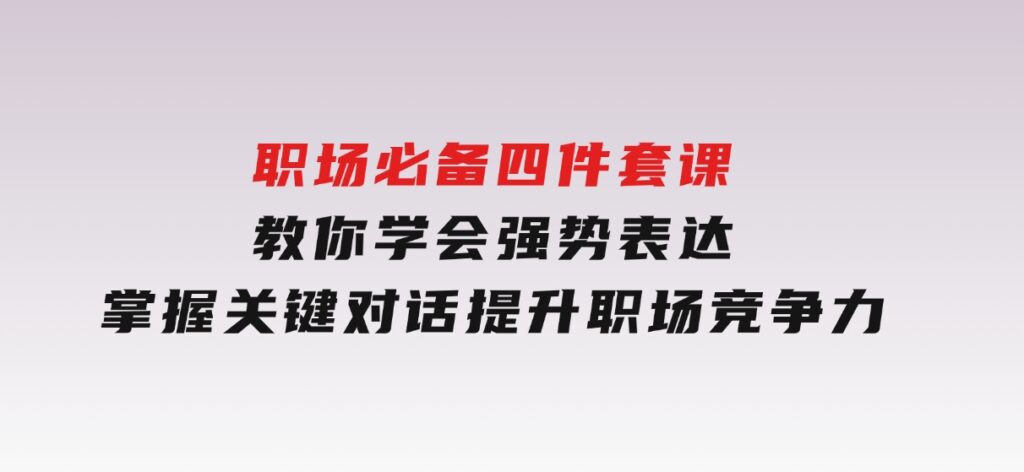 职场必备，四件套课教你学会强势表达，掌握关键对话，提升职场竞争力-十一网创