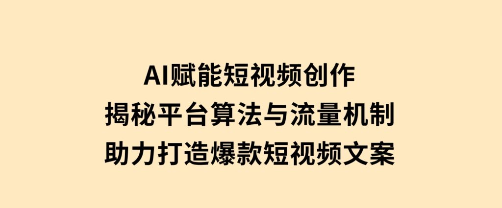 AI赋能短视频创作，揭秘平台算法与流量机制，助力打造爆款短视频文案-十一网创