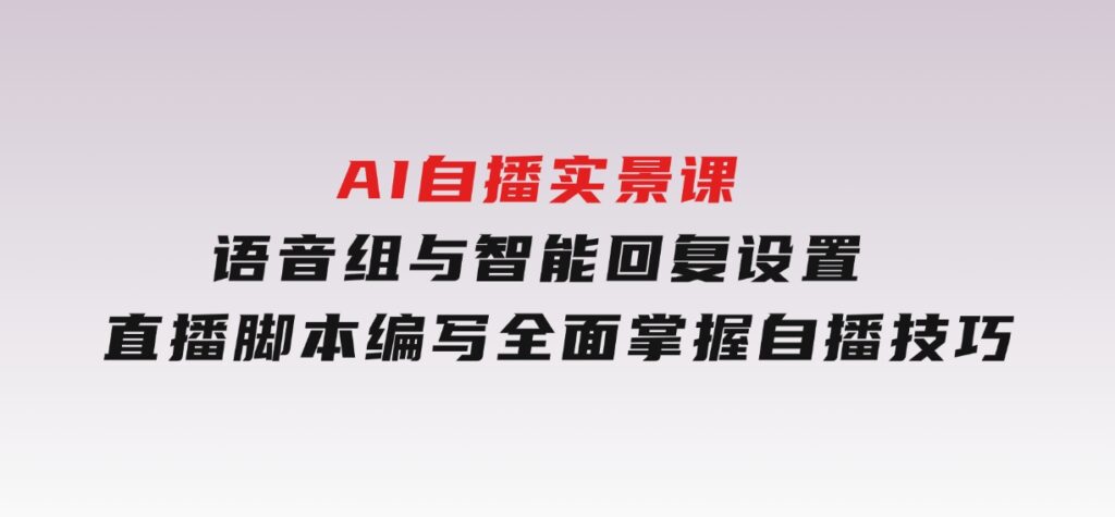 AI自播实景课：语音组与智能回复设置,直播脚本编写,全面掌握自播技巧-十一网创