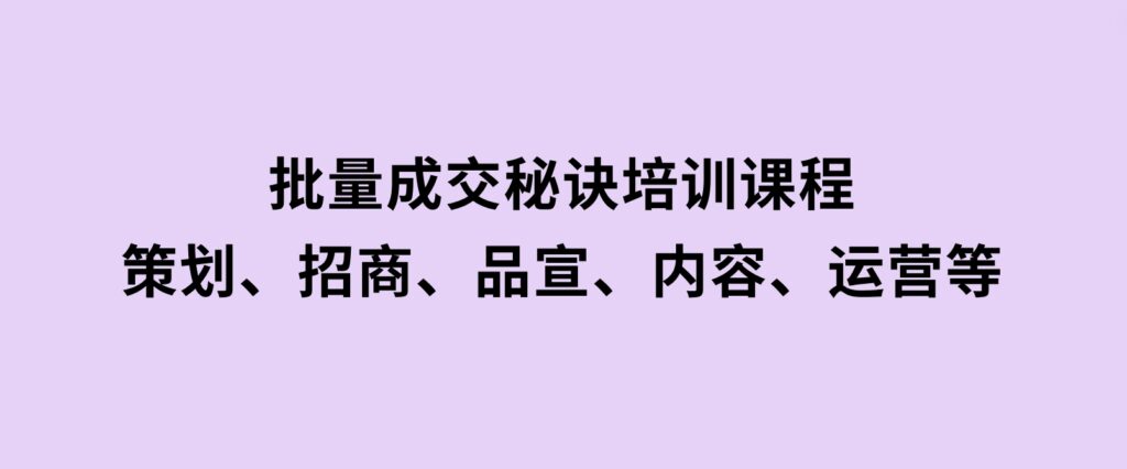 批量成交秘诀培训课程，策划、招商、品宣、内容、运营等-十一网创