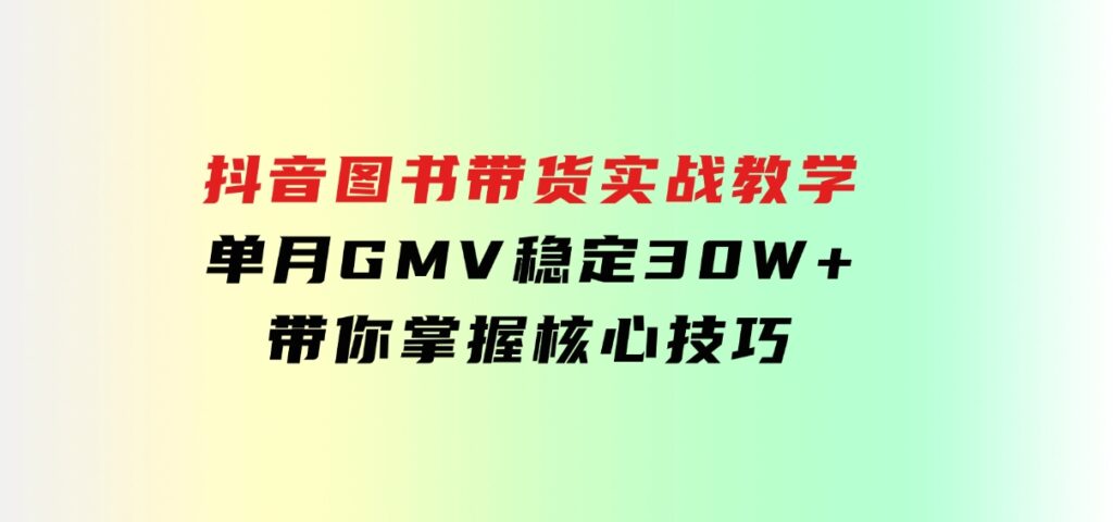 抖音图书带货实战教学，单月GMV稳定30W+，带你掌握核心技巧-十一网创