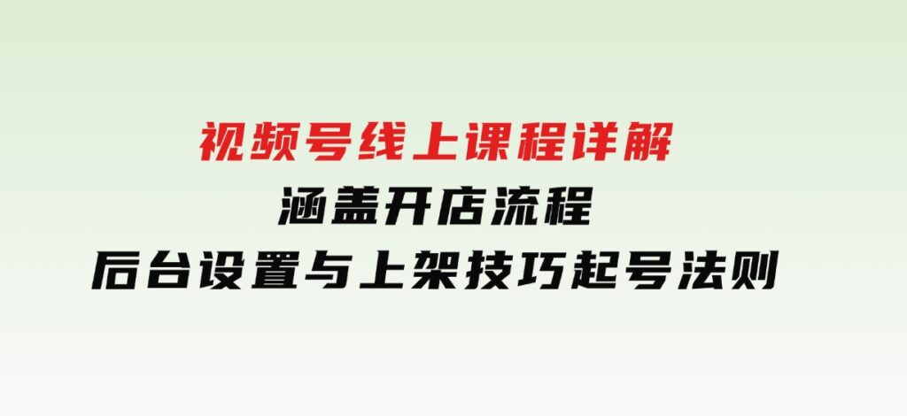 视频号线上课程详解，涵盖开店流程，后台设置与上架技巧，起号法则-十一网创