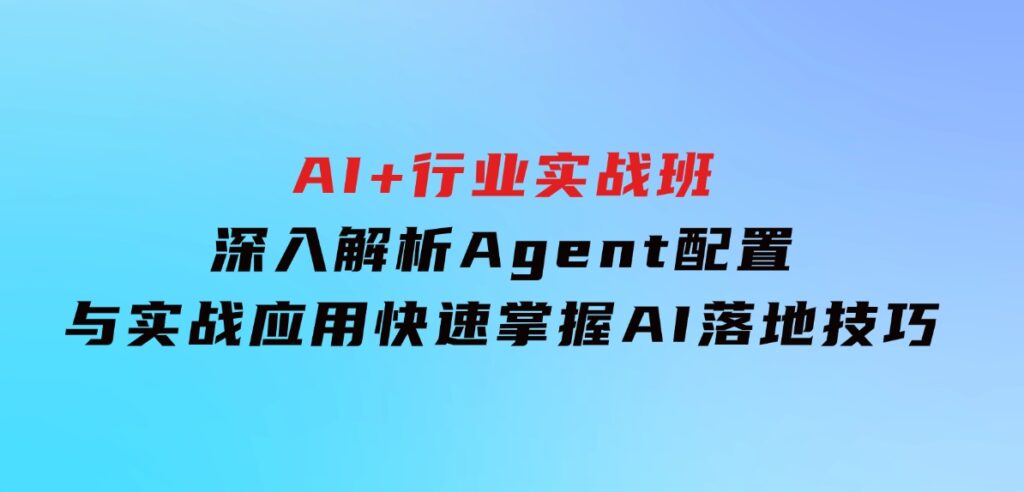 AI+行业实战班，深入解析Agent配置与实战应用，快速掌握AI落地技巧-十一网创