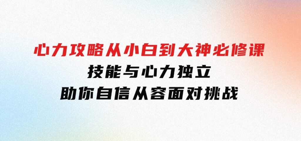 心力攻略，从小白到大神必修课，技能与心力独立，助你自信从容面对挑战-十一网创