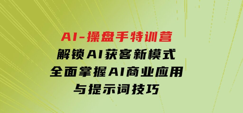 AI-操盘手特训营，解锁AI获客新模式，全面掌握AI商业应用与提示词技巧-十一网创