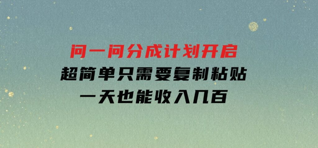 问一问分成计划开启，超简单，只需要复制粘贴，一天也能收入几百-十一网创