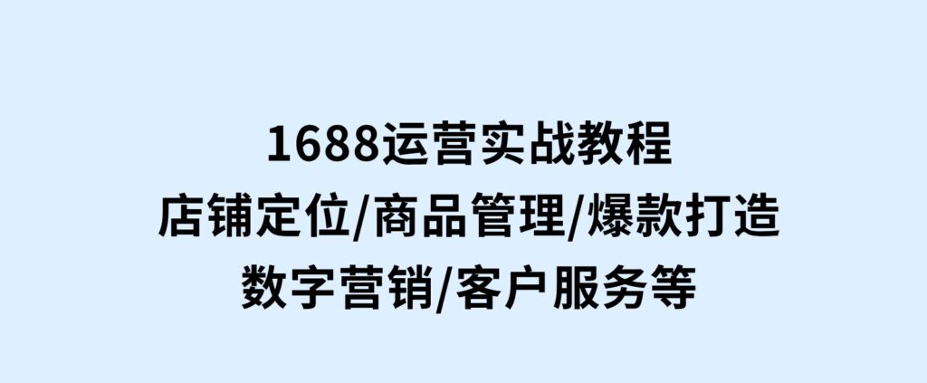 1688运营实战教程：店铺定位/商品管理/爆款打造/数字营销/客户服务等-十一网创