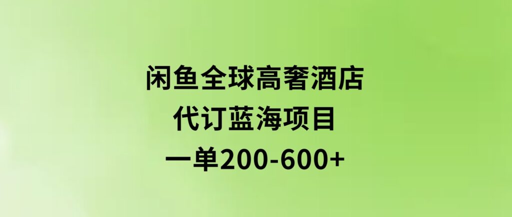 闲鱼全球高奢酒店代订蓝海项目，一单200-600+-十一网创