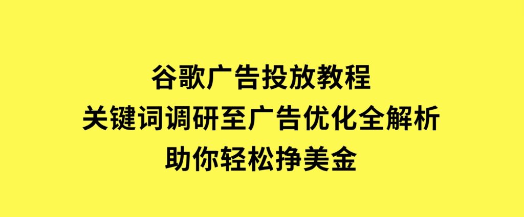 谷歌广告投放教程：关键词调研至广告优化全解析，助你轻松挣美金-十一网创