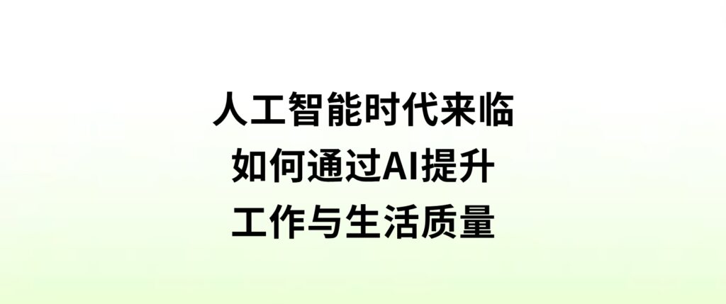 人工智能时代来临，如何通过AI提升工作与生活质量？-十一网创