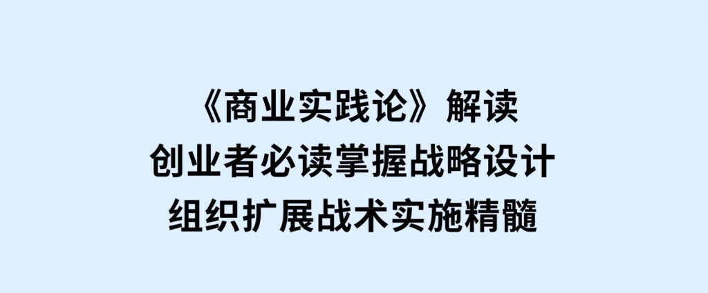 《商业实践论》解读：创业者必读，掌握战略设计，组织扩展，战术实施精髓-十一网创