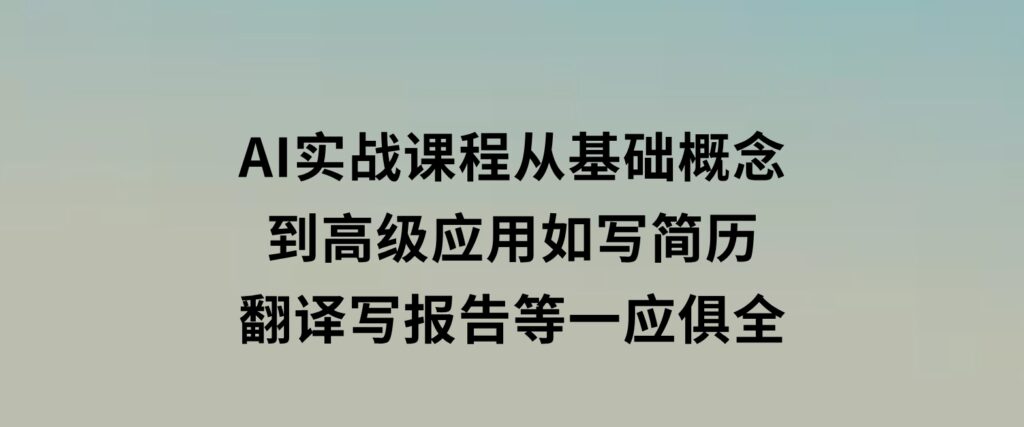 AI实战课程，从基础概念到高级应用，如写简历、翻译、写报告等一应俱全-十一网创