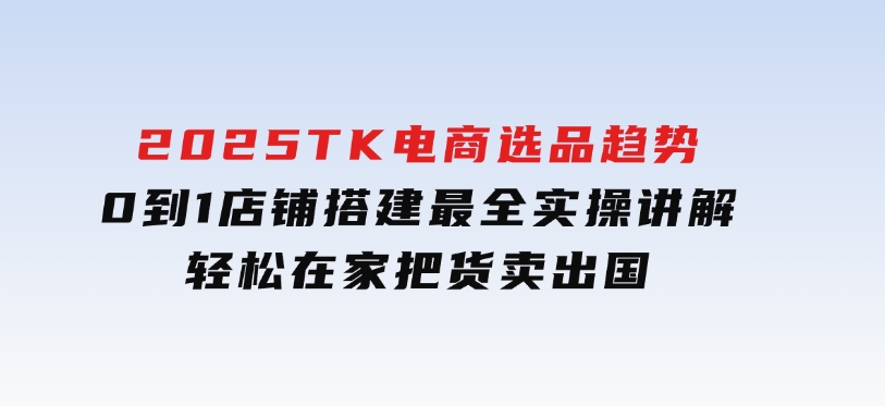 2025TK电商选品趋势0到1店铺搭建最全实操讲解，轻松在家把货卖出国-十一网创