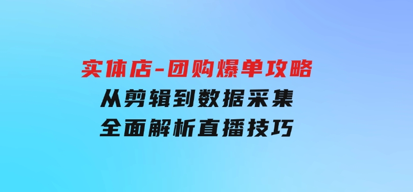 实体店-团购爆单攻略：从剪辑到数据采集，全面解析直播技巧-十一网创