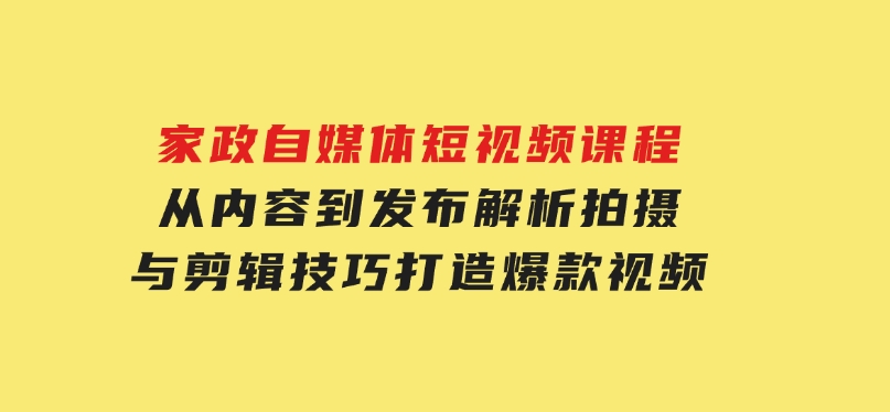 家政自媒体短视频课程：从内容到发布，解析拍摄与剪辑技巧，打造爆款视频-十一网创