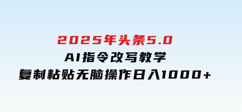 2025年头条5.0AI指令改写教学复制粘贴无脑操作日入1000+-十一网创