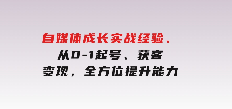 自媒体成长实战经验，从0-1起号、获客、变现，全方位提升能力-十一网创