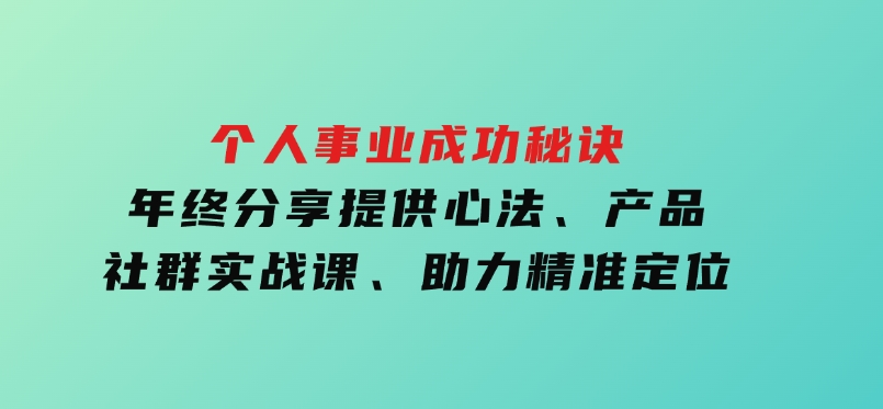 个人事业成功秘诀：年终分享提供心法、产品、社群实战课、助力精准定位-十一网创