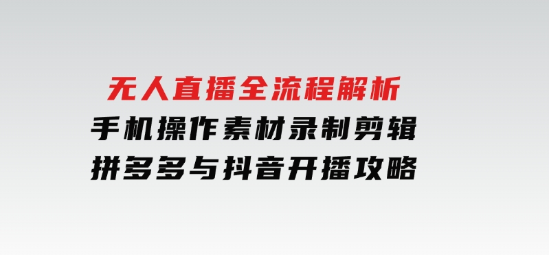 无人直播全流程解析：手机操作、素材录制剪辑、拼多多与抖音开播攻略-十一网创